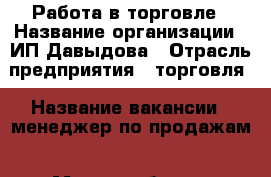 Работа в торговле › Название организации ­ ИП Давыдова › Отрасль предприятия ­ торговля › Название вакансии ­ менеджер по продажам › Место работы ­ Зеленокумск. Заводская,2  - Ставропольский край, Советский р-н, Зеленокумск г. Работа » Вакансии   